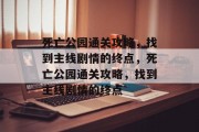死亡公园通关攻略，找到主线剧情的终点，死亡公园通关攻略，找到主线剧情的终点