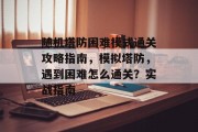 随机塔防困难模式通关攻略指南，模拟塔防，遇到困难怎么通关？实战指南