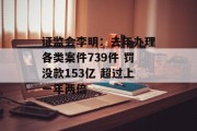 证监会李明：去年办理各类案件739件 罚没款153亿 超过上一年两倍