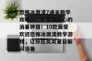 恐怖冰激凌7通关教学攻略，一款震撼人心的消暑神器！10款最受欢迎恐怖冰激凌教学游戏，让你在炎炎夏日解闷消暑