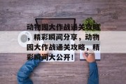 动物园大作战通关攻略,精彩瞬间分享,动物园大作战通关攻略,精彩瞬间大公开!