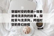 穿越时空的奇遇—探索游戏流浪狗的故事，探险家与流浪狗，跨越时空的奇幻旅程