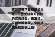 西游记天下无双通关攻略——感受经典与创新的完美结合，西游记，中国神魔合璧，全新通关系统震撼上线！