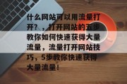 什么网站可以用流量打开？，打开网站的五步教你如何快速获得大量流量，流量打开网站技巧，5步教你快速获得大量流量！