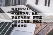 传奇Three Hours通关攻略,轻松掌握游戏精髓,传奇三小时通关秘籍,轻松掌握游戏精髓