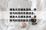 银角大王捕鱼游戏，传统与科技的完美结合，银角大王捕鱼游戏，传统与科技的融合之作