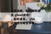 通关攻略，如何顺利通关 ghost游戏？，轻松通关， ghost游戏攻略全攻略