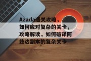 Azada通关攻略,如何应对复杂的关卡,攻略解读,如何破译阿兹达副本的复杂关卡
