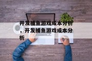 开发捕鱼游戏成本分析,开发捕鱼游戏成本分析 开发捕鱼游戏成本分析,开发捕鱼游戏成本分析