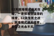 62天困难模式通关攻略，一条艰难但值得的线索，62天生死之战，困难模式通关线索，希望之光永不灭