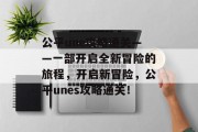公平une攻略通关——一部开启全新冒险的旅程，开启新冒险，公平unes攻略通关！