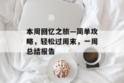 本周回忆之旅—简单攻略,轻松过周末,一周总结报告 本周回忆之旅—简单攻略,轻松过周末,一周总结报告