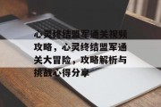 心灵终结盟军通关视频攻略，心灵终结盟军通关大冒险，攻略解析与挑战心得分享
