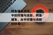 鳄鱼捕鱼游戏,一场水中的狩猎与逃脱,鳄鱼捕鱼,水中狩猎与逃脱的较量 鳄鱼捕鱼游戏,一场水中的狩猎与逃脱,鳄鱼捕鱼,水中狩猎与逃脱的较量