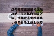 燃烧意志主线通关视频攻略—探索你的冒险之旅,燃烧意志主线通关,探索冒险之旅全攻略!