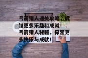 弓箭猎人通关攻略,解锁更多乐趣和成就!,弓箭猎人秘籍,探索更多快乐与成就!