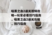 暗黑之血2通关视频攻略—玩家必看技巧指南,暗黑之血2通关攻略,技巧指南 暗黑之血2通关视频攻略—玩家必看技巧指南,暗黑之血2通关攻略,技巧指南