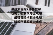 最强大冒险2通关教学攻略,破解攻略全攻略!最强冒险挑战全攻略!破解秘籍解锁游戏成就