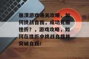 崩溃游戏通关攻略,如何挑战自我,成功克服挫折?,游戏攻略,如何在挫折中挑战自我并突破自我!