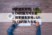 探索捕鱼游戏,LY79 CN的魅力与乐趣,探索捕鱼游戏,LY79 CN的魅力与乐趣 探索捕鱼游戏,LY79 CN的魅力与乐趣,探索捕鱼游戏,LY79 CN的魅力与乐趣