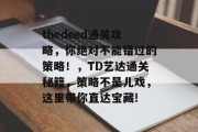 thedeed通关攻略,你绝对不能错过的策略!,TD艺达通关秘籍,策略不是儿戏,这里带你直达宝藏!