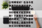 SEO网站关键词优化公司哪家好？在当今竞争激烈的市场环境中，如何有效地优化自己的SEO策略才能获得优势？下面是几个关键因素的建议。，提升搜索引擎排名，全面分析和优化SEO策略的最佳实践