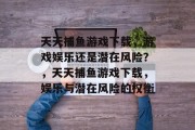 天天捕鱼游戏下载,游戏娱乐还是潜在风险?,天天捕鱼游戏下载,娱乐与潜在风险的权衡 天天捕鱼游戏下载,游戏娱乐还是潜在风险?,天天捕鱼游戏下载,娱乐与潜在风险的权衡