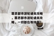 罪恶都市游轮通关攻略，罪恶都市游轮通关攻略，一切都在等待你！