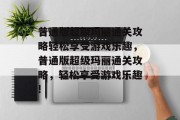 普通版超级玛丽通关攻略轻松享受游戏乐趣,普通版超级玛丽通关攻略,轻松享受游戏乐趣!