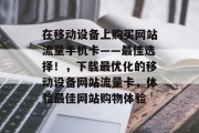 在移动设备上购买网站流量手机卡——最佳选择！，下载最优化的移动设备网站流量卡，体验最佳网站购物体验