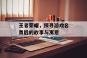 王者荣耀，探寻游戏名背后的故事与寓意