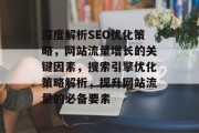 深度解析SEO优化策略,网站流量增长的关键因素,搜索引擎优化策略解析,提升网站流量的必备要素 深度解析SEO优化策略,网站流量增长的关键因素,搜索引擎优化策略解析,提升网站流量的必备要素