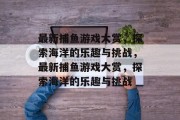 最新捕鱼游戏大赏，探索海洋的乐趣与挑战，最新捕鱼游戏大赏，探索海洋的乐趣与挑战