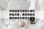 利用搜索引擎优化提升网站流量，提高网站流量的搜索引擎优化策略