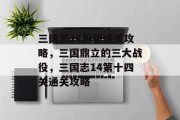 三国志14最新通关攻略,三国鼎立的三大战役,三国志14第十四关通关攻略 三国志14最新通关攻略,三国鼎立的三大战役,三国志14第十四关通关攻略