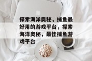 探索海洋奥秘,捕鱼最好用的游戏平台,探索海洋奥秘,最佳捕鱼游戏平台 探索海洋奥秘,捕鱼最好用的游戏平台,探索海洋奥秘,最佳捕鱼游戏平台