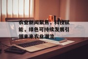 农业新闻聚焦，科技赋能，绿色可持续发展引领未来农业潮流