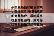 手机版最新款捕鱼游戏,深海探险与科技乐趣的完美结合,最新款手机版捕鱼游戏,深海探险与科技乐趣的完美融合 手机版最新款捕鱼游戏,深海探险与科技乐趣的完美结合,最新款手机版捕鱼游戏,深海探险与科技乐趣的完美融合