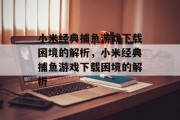 小米经典捕鱼游戏下载困境的解析,小米经典捕鱼游戏下载困境的解析 小米经典捕鱼游戏下载困境的解析,小米经典捕鱼游戏下载困境的解析