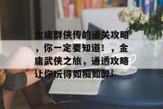 金庸群侠传的通关攻略,你一定要知道!,金庸武侠之旅,通透攻略让你玩得如痴如醉!