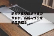 朝阳区重型网站搭建资费解析，品质与性价比的完美结合