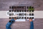 流量劫持网站，恶意手段干扰搜索引擎的正常运行，一网打尽！流量劫持网站的恶意手法被曝光！