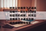 时光公主雨夜之子通关攻略—一探无尽的秘境和超然的成就，时光公主雨夜之子通关攻略，超凡成就秘境探索