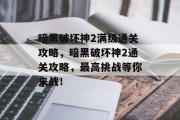 暗黑破坏神2满级通关攻略，暗黑破坏神2通关攻略，最高挑战等你来战！