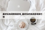 最好玩休闲网络游戏_最好玩的休闲游戏排行榜