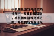 手机捕鱼游戏开挂技巧揭秘——专业论坛指南,手机捕鱼游戏高手进阶,开挂技巧专业论坛指南 手机捕鱼游戏开挂技巧揭秘——专业论坛指南,手机捕鱼游戏高手进阶,开挂技巧专业论坛指南