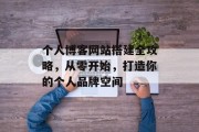 个人博客网站搭建全攻略，从零开始，打造你的个人品牌空间