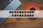 爆率高的捕鱼游戏推荐,高爆率捕鱼游戏推荐 爆率高的捕鱼游戏推荐,高爆率捕鱼游戏推荐