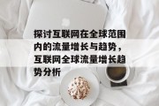 探讨互联网在全球范围内的流量增长与趋势，互联网全球流量增长趋势分析
