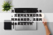 流量网站,趋势与未来,流量网站发展趋势及预测未来趋势,流量网站未来趋势分析